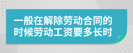 一般在解除劳动合同的时候劳动工资要多长时