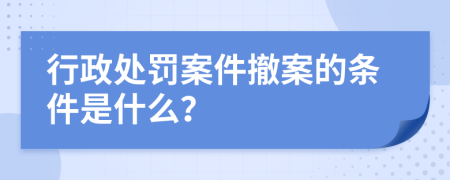 行政处罚案件撤案的条件是什么？