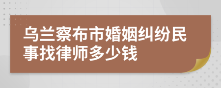 乌兰察布市婚姻纠纷民事找律师多少钱