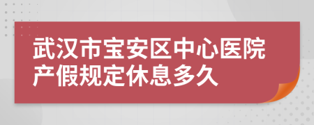 武汉市宝安区中心医院产假规定休息多久