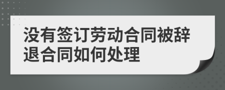 没有签订劳动合同被辞退合同如何处理