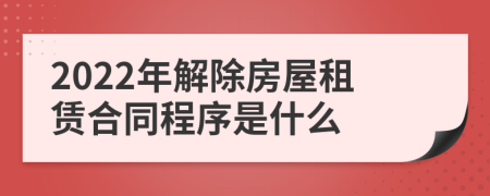 2022年解除房屋租赁合同程序是什么