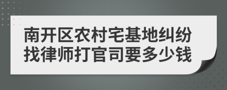 南开区农村宅基地纠纷找律师打官司要多少钱