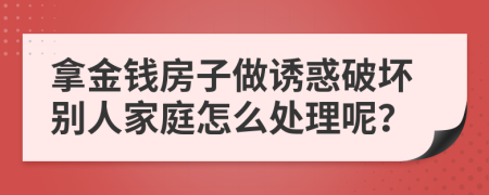 拿金钱房子做诱惑破坏别人家庭怎么处理呢？