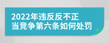 2022年违反反不正当竞争第六条如何处罚