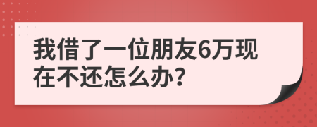 我借了一位朋友6万现在不还怎么办？