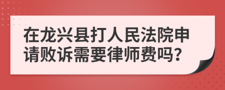 在龙兴县打人民法院申请败诉需要律师费吗？