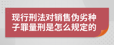 现行刑法对销售伪劣种子罪量刑是怎么规定的