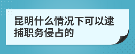 昆明什么情况下可以逮捕职务侵占的