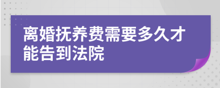 离婚抚养费需要多久才能告到法院