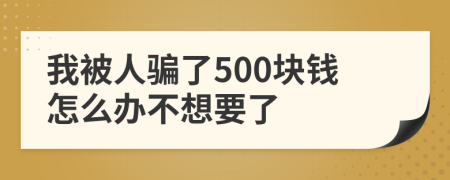 我被人骗了500块钱怎么办不想要了