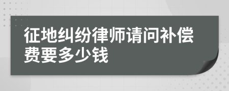征地纠纷律师请问补偿费要多少钱