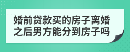婚前贷款买的房子离婚之后男方能分到房子吗