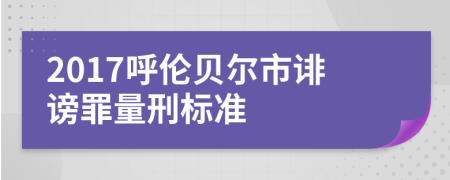 2017呼伦贝尔市诽谤罪量刑标准