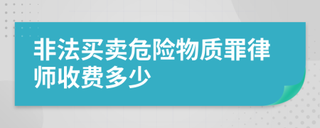 非法买卖危险物质罪律师收费多少