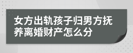 女方出轨孩子归男方抚养离婚财产怎么分