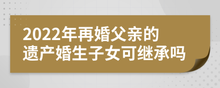 2022年再婚父亲的遗产婚生子女可继承吗