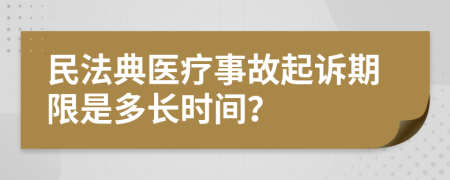 民法典医疗事故起诉期限是多长时间？