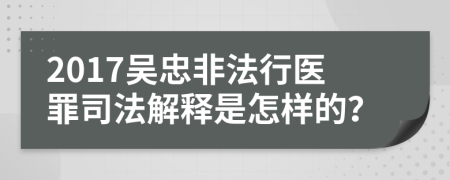 2017吴忠非法行医罪司法解释是怎样的？