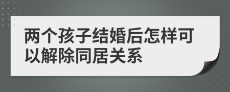 两个孩子结婚后怎样可以解除同居关系