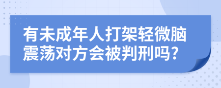 有未成年人打架轻微脑震荡对方会被判刑吗?