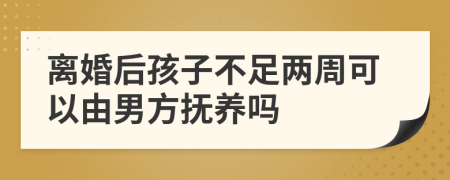 离婚后孩子不足两周可以由男方抚养吗