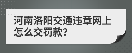 河南洛阳交通违章网上怎么交罚款？