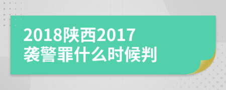 2018陕西2017袭警罪什么时候判