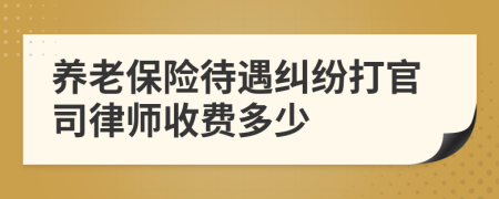 养老保险待遇纠纷打官司律师收费多少