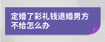 定婚了彩礼钱退婚男方不给怎么办