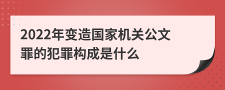 2022年变造国家机关公文罪的犯罪构成是什么