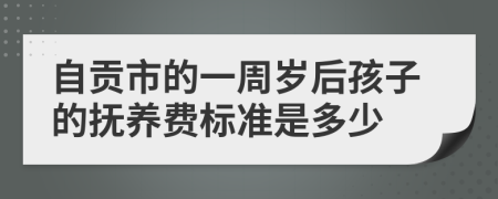 自贡市的一周岁后孩子的抚养费标准是多少