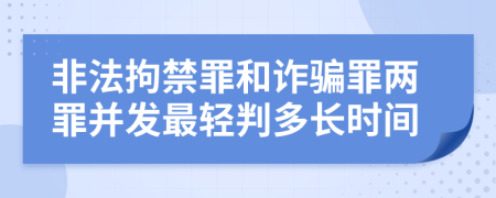 非法拘禁罪和诈骗罪两罪并发最轻判多长时间
