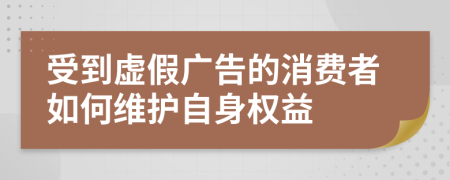 受到虚假广告的消费者如何维护自身权益