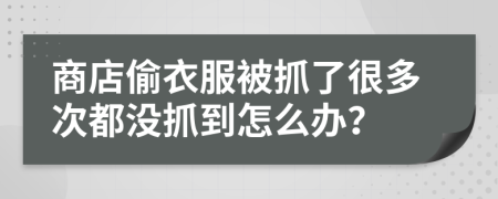 商店偷衣服被抓了很多次都没抓到怎么办？