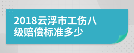 2018云浮市工伤八级赔偿标准多少