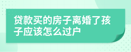 贷款买的房子离婚了孩子应该怎么过户