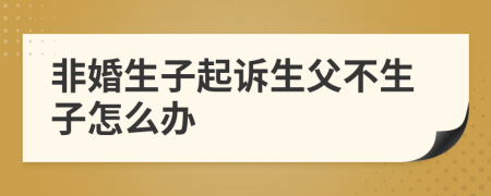 非婚生子起诉生父不生子怎么办