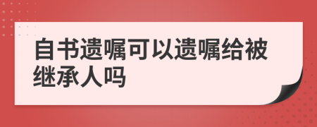 自书遗嘱可以遗嘱给被继承人吗