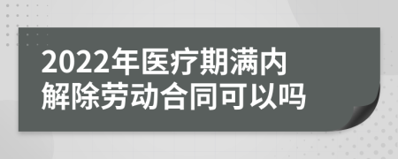 2022年医疗期满内解除劳动合同可以吗