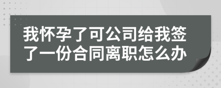 我怀孕了可公司给我签了一份合同离职怎么办