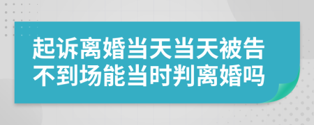 起诉离婚当天当天被告不到场能当时判离婚吗