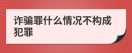 诈骗罪什么情况不构成犯罪