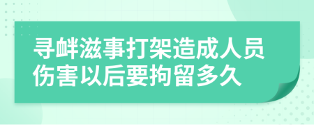 寻衅滋事打架造成人员伤害以后要拘留多久