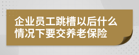 企业员工跳槽以后什么情况下要交养老保险