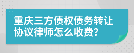 重庆三方债权债务转让协议律师怎么收费？