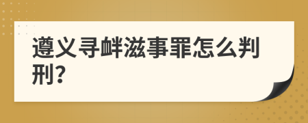 遵义寻衅滋事罪怎么判刑？