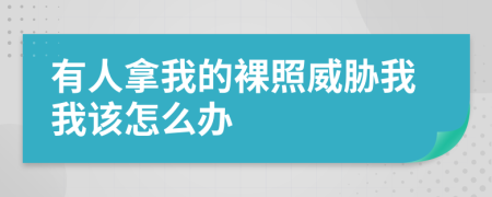 有人拿我的裸照威胁我我该怎么办