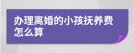 办理离婚的小孩抚养费怎么算