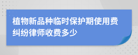 植物新品种临时保护期使用费纠纷律师收费多少